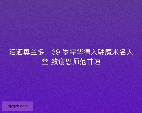 泪洒奥兰多！39 岁霍华德入驻魔术名人堂 致谢恩师范甘迪