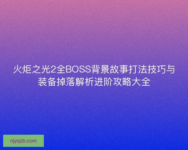 火炬之光2全BOSS背景故事打法技巧与装备掉落解析进阶攻略大全
