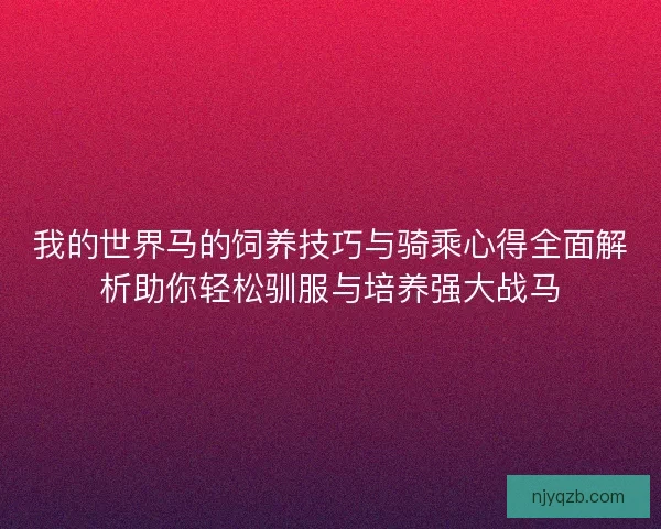 我的世界马的饲养技巧与骑乘心得全面解析助你轻松驯服与培养强大战马