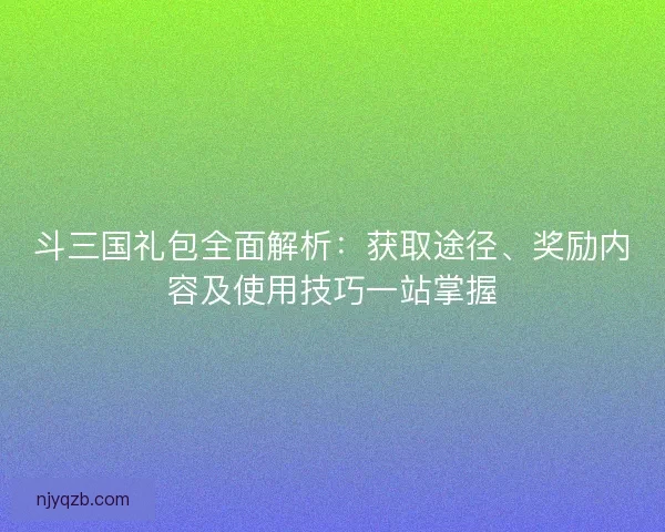 斗三国礼包全面解析：获取途径、奖励内容及使用技巧一站掌握