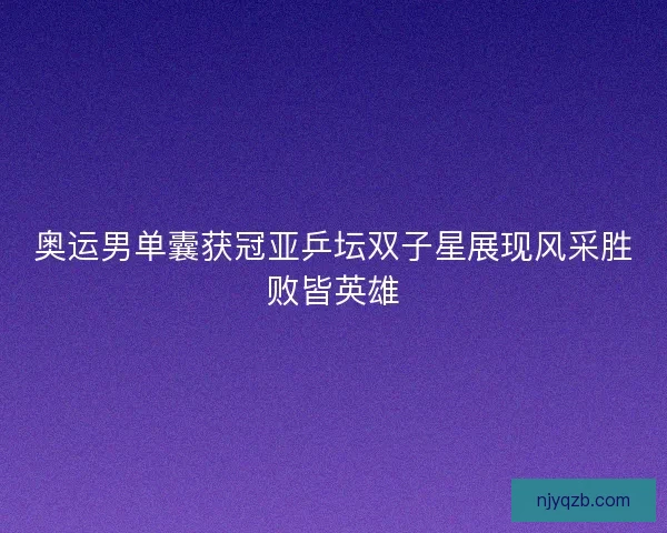 奥运男单囊获冠亚乒坛双子星展现风采胜败皆英雄