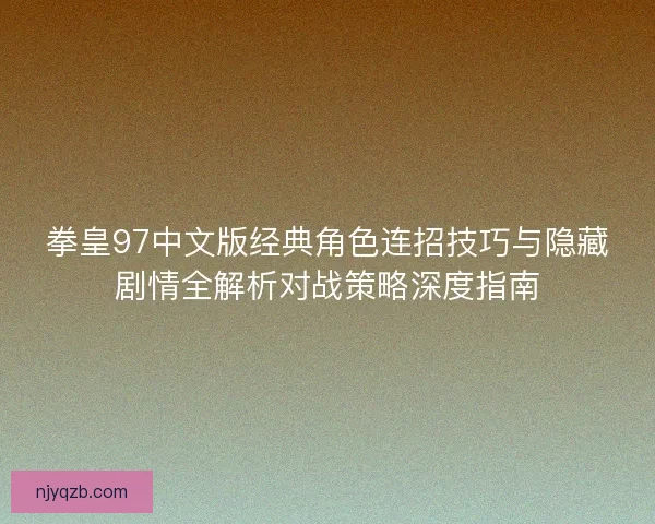 拳皇97中文版经典角色连招技巧与隐藏剧情全解析对战策略深度指南