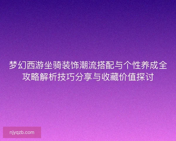 梦幻西游坐骑装饰潮流搭配与个性养成全攻略解析技巧分享与收藏价值探讨