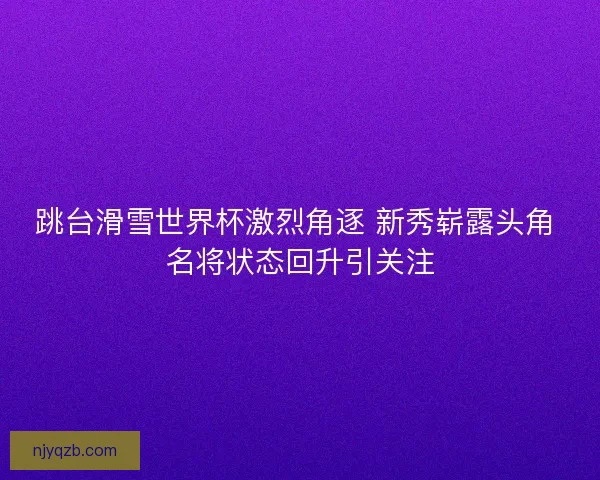 跳台滑雪世界杯激烈角逐 新秀崭露头角 名将状态回升引关注