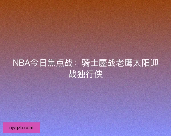 NBA今日焦点战：骑士鏖战老鹰太阳迎战独行侠
