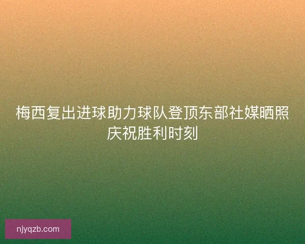 梅西复出进球助力球队登顶东部社媒晒照庆祝胜利时刻