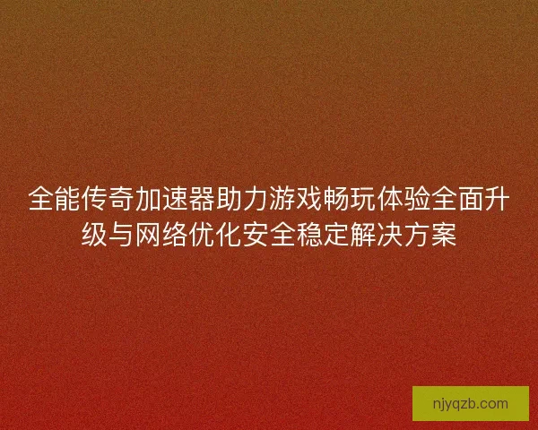 全能传奇加速器助力游戏畅玩体验全面升级与网络优化安全稳定解决方案