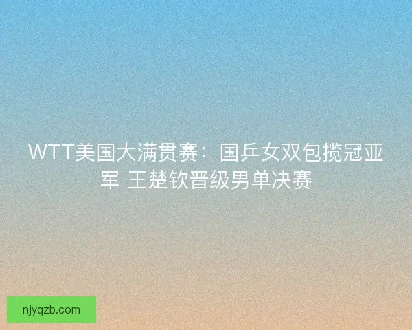 WTT美国大满贯赛：国乒女双包揽冠亚军 王楚钦晋级男单决赛