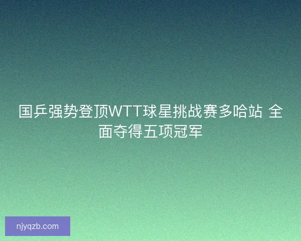 国乒强势登顶WTT球星挑战赛多哈站 全面夺得五项冠军