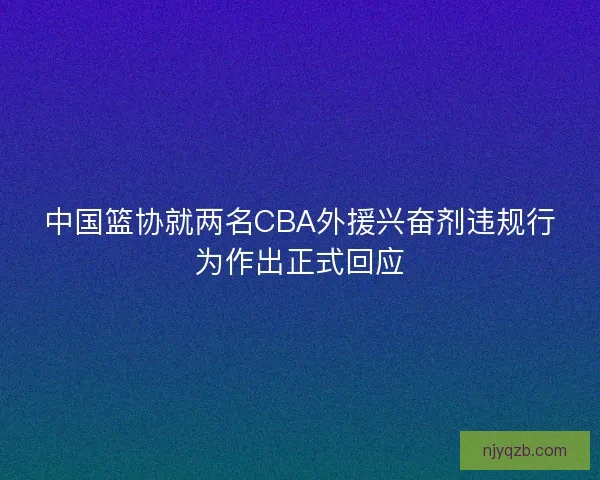 中国篮协就两名CBA外援兴奋剂违规行为作出正式回应