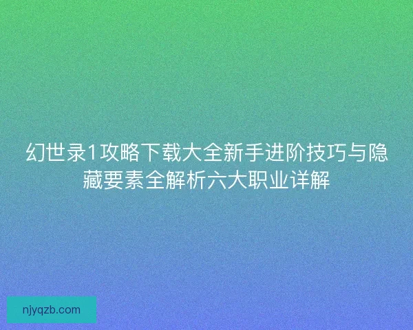 幻世录1攻略下载大全新手进阶技巧与隐藏要素全解析六大职业详解