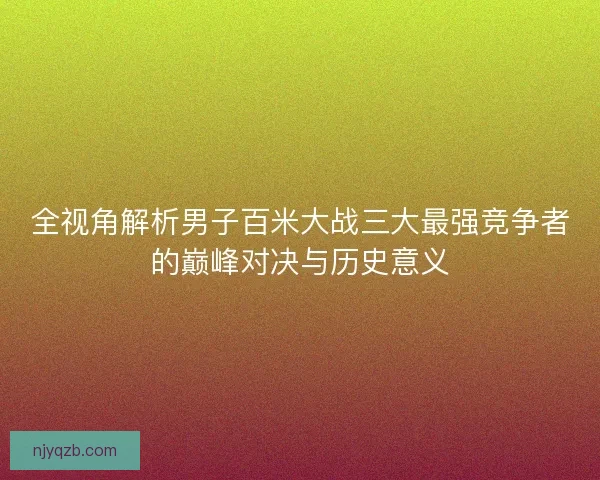 全视角解析男子百米大战三大最强竞争者的巅峰对决与历史意义