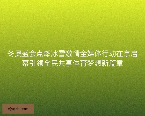 冬奥盛会点燃冰雪激情全媒体行动在京启幕引领全民共享体育梦想新篇章