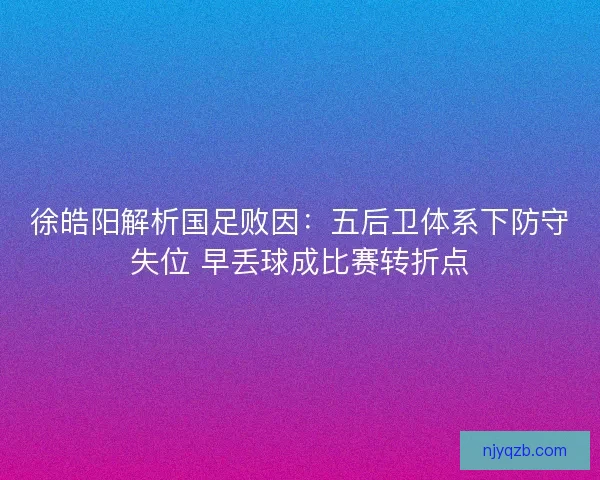 徐皓阳解析国足败因：五后卫体系下防守失位 早丢球成比赛转折点